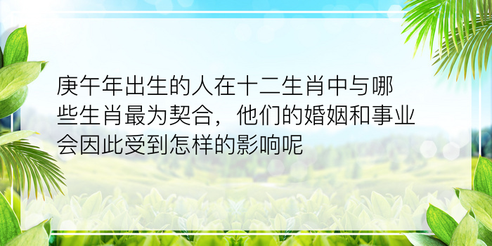 庚午年出生的人在十二生肖中与哪些生肖最为契合，他们的婚姻和事业会因此受到怎样的影响呢