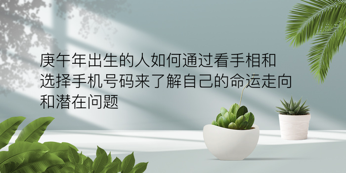 庚午年出生的人如何通过看手相和选择手机号码来了解自己的命运走向和潜在问题