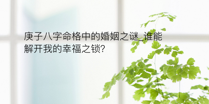 庚子八字命格中的婚姻之谜_谁能解开我的幸福之锁？