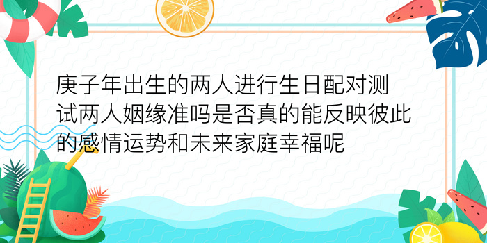 庚子年出生的两人进行生日配对测试两人姻缘准吗是否真的能反映彼此的感情运势和未来家庭幸福呢