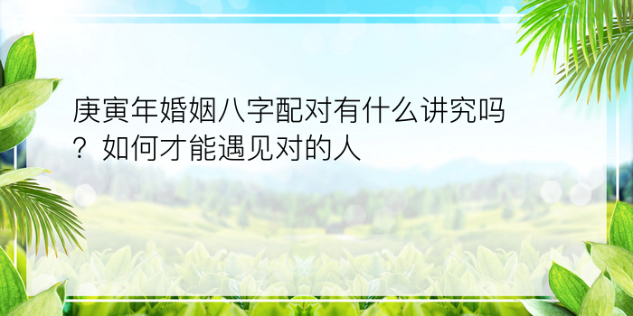 庚寅年婚姻八字配对有什么讲究吗？如何才能遇见对的人