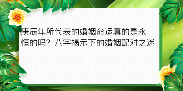 庚辰年所代表的婚姻命运真的是永恒的吗？八字揭示下的婚姻配对之迷