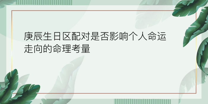 庚辰生日区配对是否影响个人命运走向的命理考量