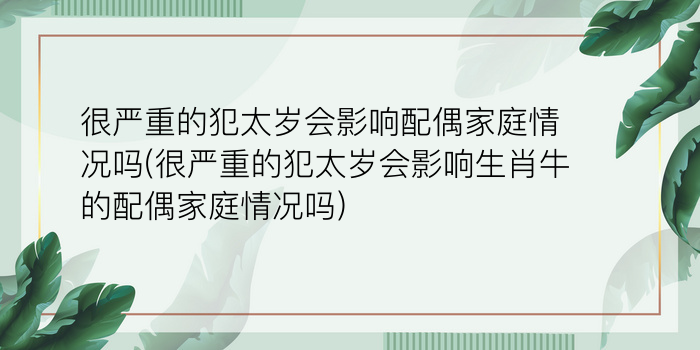 很严重的犯太岁会影响配偶家庭情况吗(很严重的犯太岁会影响生肖牛的配偶家庭情况吗)