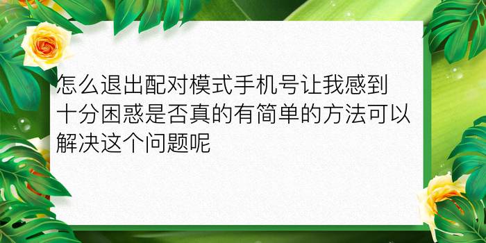 怎么退出配对模式手机号让我感到十分困惑是否真的有简单的方法可以解决这个问题呢