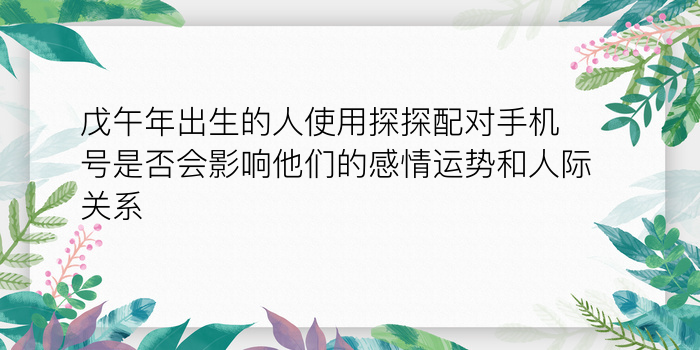 戊午年出生的人使用探探配对手机号是否会影响他们的感情运势和人际关系