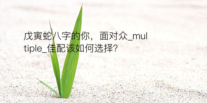 戊寅蛇八字的你，面对众_multiple_佳配该如何选择？