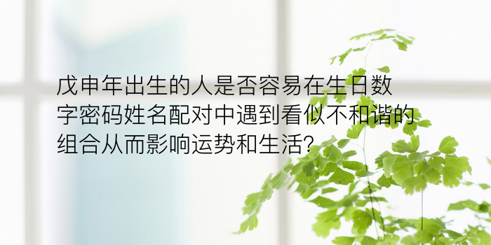 戊申年出生的人是否容易在生日数字密码姓名配对中遇到看似不和谐的组合从而影响运势和生活？