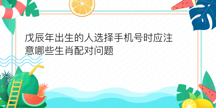 戊辰年出生的人选择手机号时应注意哪些生肖配对问题