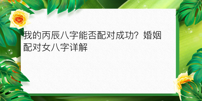 我的丙辰八字能否配对成功？婚姻配对女八字详解