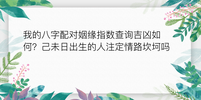 我的八字配对姻缘指数查询吉凶如何？己未日出生的人注定情路坎坷吗？