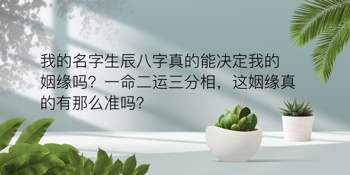 我的名字生辰八字真的能决定我的姻缘吗？一命二运三分相，这姻缘真的有那么准吗？