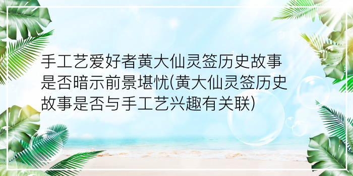 手工艺爱好者黄大仙灵签历史故事是否暗示前景堪忧(黄大仙灵签历史故事是否与手工艺兴趣有关联)