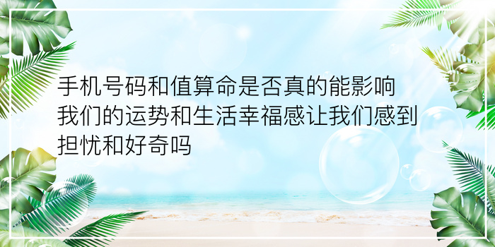 手机号码和值算命是否真的能影响我们的运势和生活幸福感让我们感到担忧和好奇吗