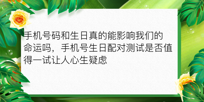 手机号码和生日真的能影响我们的命运吗，手机号生日配对测试是否值得一试让人心生疑虑