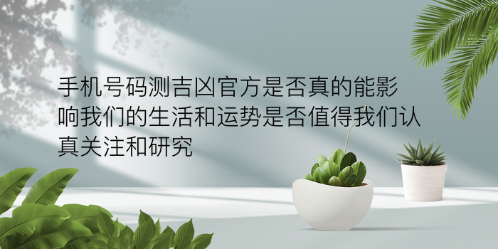 手机号码测吉凶官方是否真的能影响我们的生活和运势是否值得我们认真关注和研究