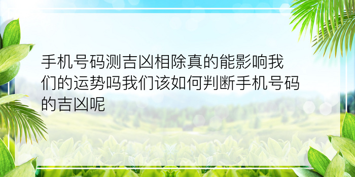 手机号码测吉凶相除真的能影响我们的运势吗我们该如何判断手机号码的吉凶呢