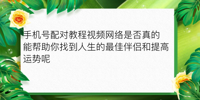 手机号配对教程视频网络是否真的能帮助你找到人生的最佳伴侣和提高运势呢