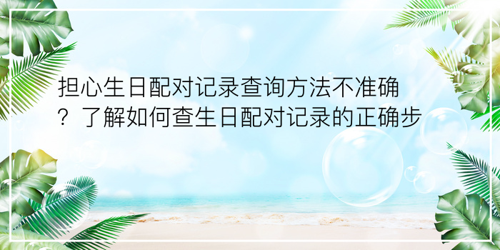 担心生日配对记录查询方法不准确？了解如何查生日配对记录的正确步骤