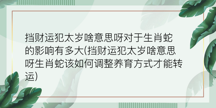 挡财运犯太岁啥意思呀对于生肖蛇的影响有多大(挡财运犯太岁啥意思呀生肖蛇该如何调整养育方式才能转运)