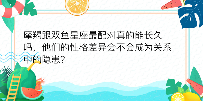 摩羯跟双鱼星座最配对真的能长久吗，他们的性格差异会不会成为关系中的隐患？