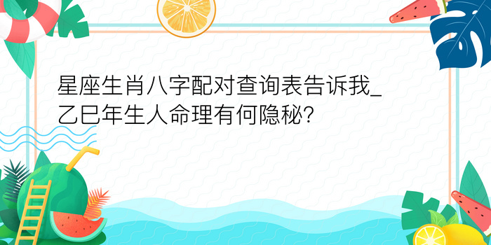 星座生肖八字配对查询表告诉我_乙巳年生人命理有何隐秘？