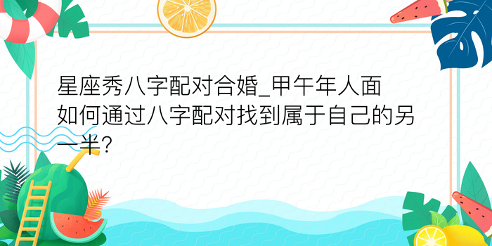 星座秀八字配对合婚_甲午年人面如何通过八字配对找到属于自己的另一半？