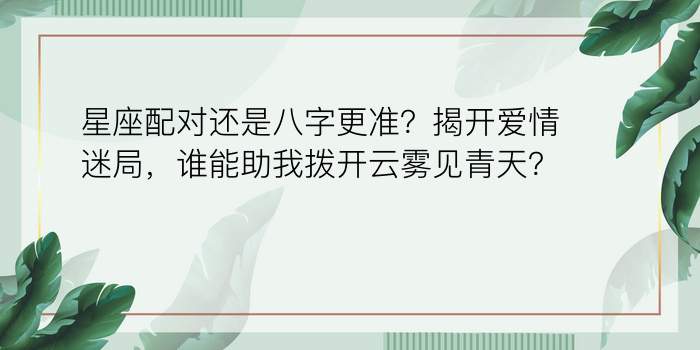 星座配对还是八字更准？揭开爱情迷局，谁能助我拨开云雾见青天？