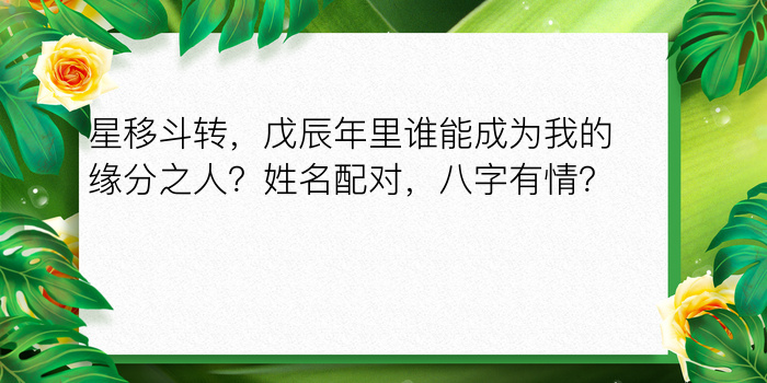 星移斗转，戊辰年里谁能成为我的缘分之人？姓名配对，八字有情？