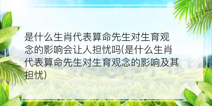 是什么生肖代表算命先生对生育观念的影响会让人担忧吗(是什么生肖代表算命先生对生育观念的影响及其担忧)