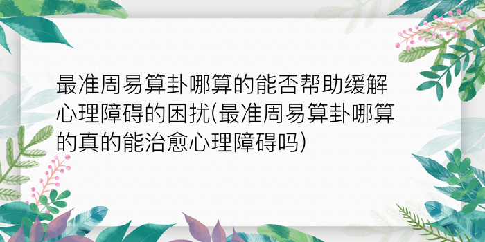 最准周易算卦哪算的能否帮助缓解心理障碍的困扰(最准周易算卦哪算的真的能治愈心理障碍吗)