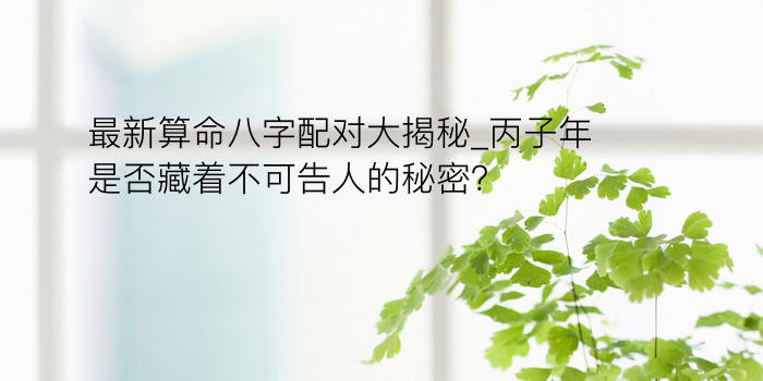 最新算命八字配对大揭秘_丙子年是否藏着不可告人的秘密？