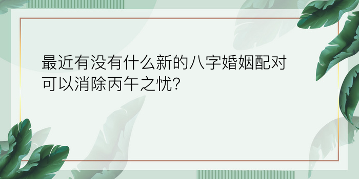 最近有没有什么新的八字婚姻配对可以消除丙午之忧？