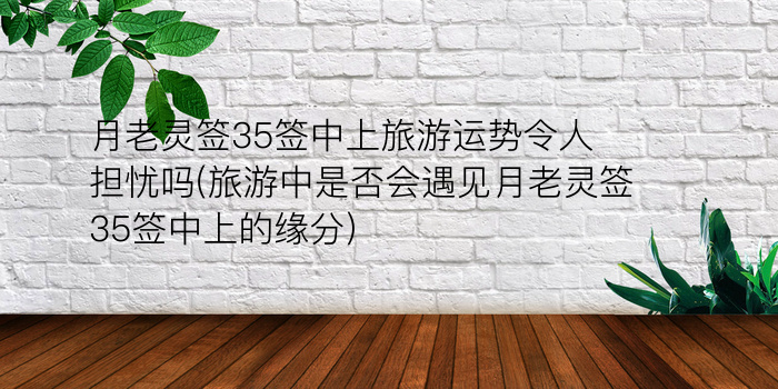 月老灵签35签中上旅游运势令人担忧吗(旅游中是否会遇见月老灵签35签中上的缘分)