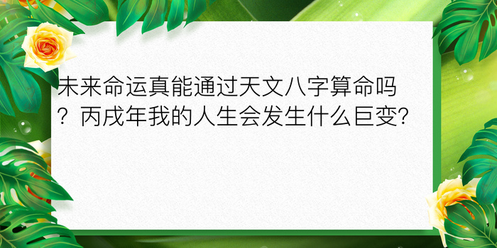 未来命运真能通过天文八字算命吗？丙戌年我的人生会发生什么巨变？