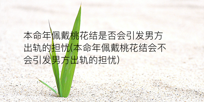 本命年佩戴桃花结是否会引发男方出轨的担忧(本命年佩戴桃花结会不会引发男方出轨的担忧)