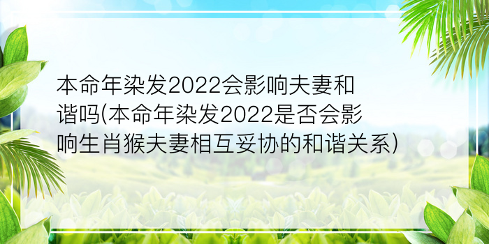 本命年染发2022会影响夫妻和谐吗(本命年染发2022是否会影响生肖猴夫妻相互妥协的和谐关系)