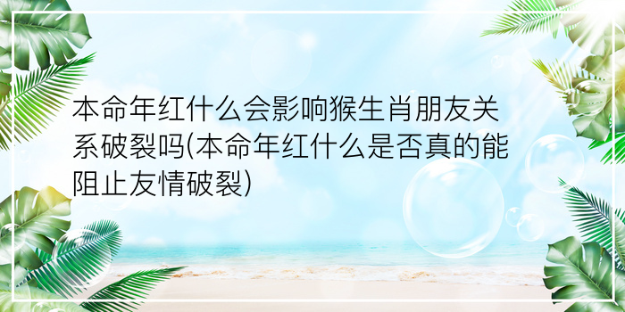 本命年红什么会影响猴生肖朋友关系破裂吗(本命年红什么是否真的能阻止友情破裂)