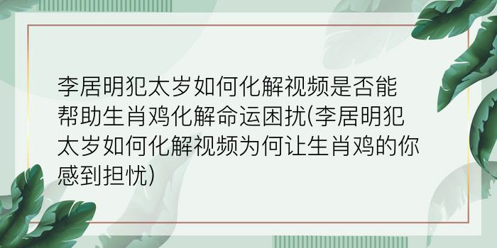 李居明犯太岁如何化解视频是否能帮助生肖鸡化解命运困扰(李居明犯太岁如何化解视频为何让生肖鸡的你感到担忧)