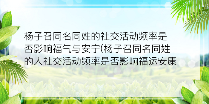 杨子召同名同姓的社交活动频率是否影响福气与安宁(杨子召同名同姓的人社交活动频率是否影响福运安康)