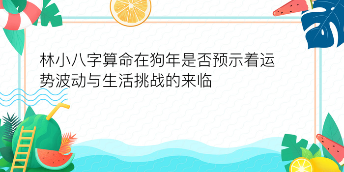 林小八字算命在狗年是否预示着运势波动与生活挑战的来临