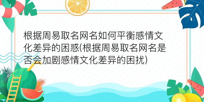 根据周易取名网名如何平衡感情文化差异的困惑(根据周易取名网名是否会加剧感情文化差异的困扰)