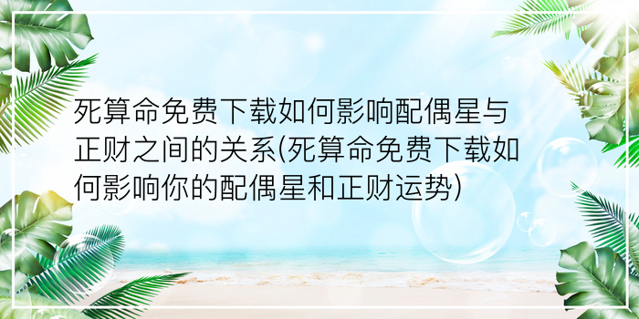 死算命免费下载如何影响配偶星与正财之间的关系(死算命免费下载如何影响你的配偶星和正财运势)