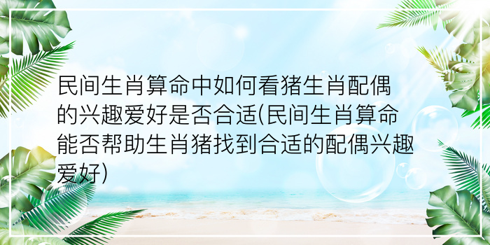 民间生肖算命中如何看猪生肖配偶的兴趣爱好是否合适(民间生肖算命能否帮助生肖猪找到合适的配偶兴趣爱好)