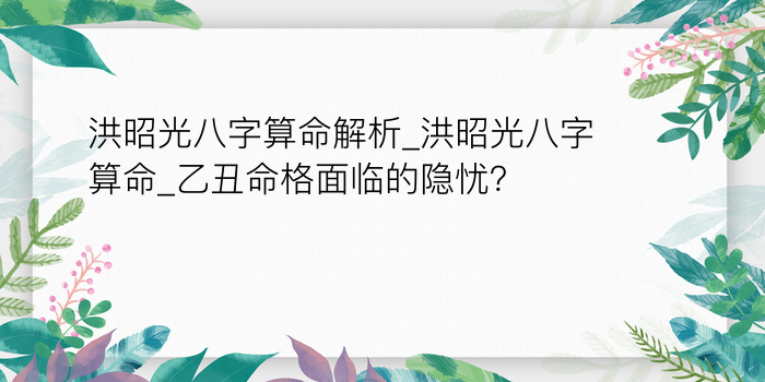 洪昭光八字算命解析_洪昭光八字算命_乙丑命格面临的隐忧？