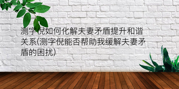 测字倪如何化解夫妻矛盾提升和谐关系(测字倪能否帮助我缓解夫妻矛盾的困扰)