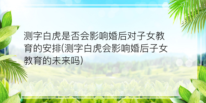 测字白虎是否会影响婚后对子女教育的安排(测字白虎会影响婚后子女教育的未来吗)