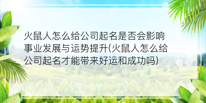 火鼠人怎么给公司起名是否会影响事业发展与运势提升(火鼠人怎么给公司起名才能带来好运和成功吗)