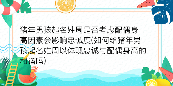 猪年男孩起名姓周是否考虑配偶身高因素会影响忠诚度(如何给猪年男孩起名姓周以体现忠诚与配偶身高的和谐吗)