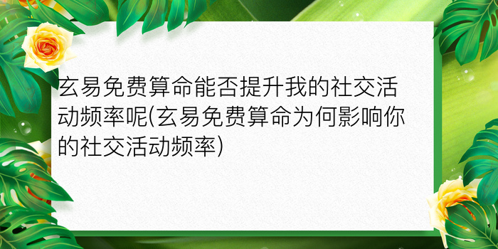 玄易免费算命能否提升我的社交活动频率呢(玄易免费算命为何影响你的社交活动频率)